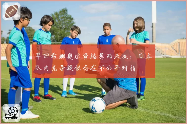 早田希娜奥运资格悬而未决，日本队内竞争疑似存在不公平对待